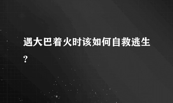 遇大巴着火时该如何自救逃生?