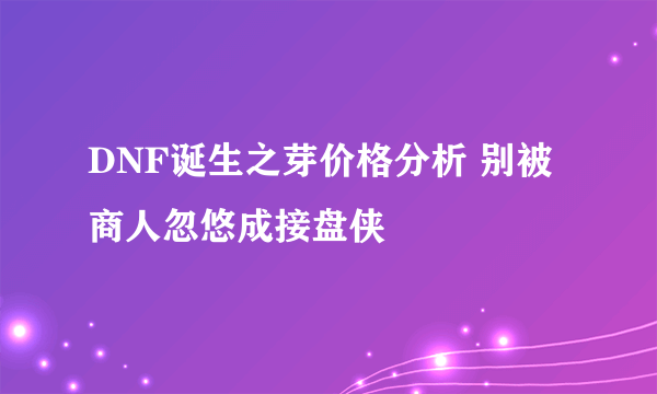 DNF诞生之芽价格分析 别被商人忽悠成接盘侠