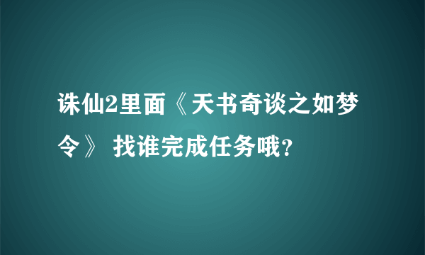 诛仙2里面《天书奇谈之如梦令》 找谁完成任务哦？