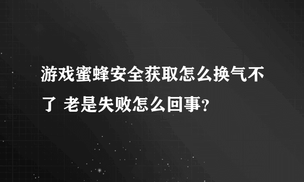 游戏蜜蜂安全获取怎么换气不了 老是失败怎么回事？