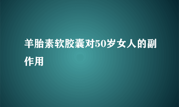 羊胎素软胶囊对50岁女人的副作用