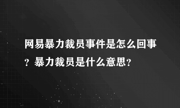 网易暴力裁员事件是怎么回事？暴力裁员是什么意思？