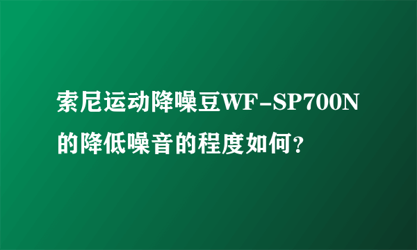 索尼运动降噪豆WF-SP700N的降低噪音的程度如何？