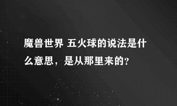 魔兽世界 五火球的说法是什么意思，是从那里来的？