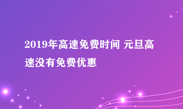 2019年高速免费时间 元旦高速没有免费优惠