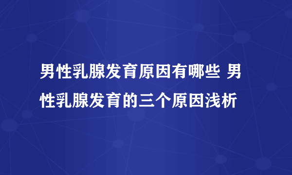 男性乳腺发育原因有哪些 男性乳腺发育的三个原因浅析