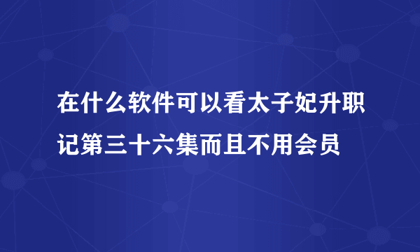 在什么软件可以看太子妃升职记第三十六集而且不用会员