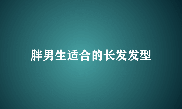 胖男生适合的长发发型