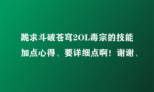 跪求斗破苍穹2OL毒宗的技能加点心得、要详细点啊！谢谢、