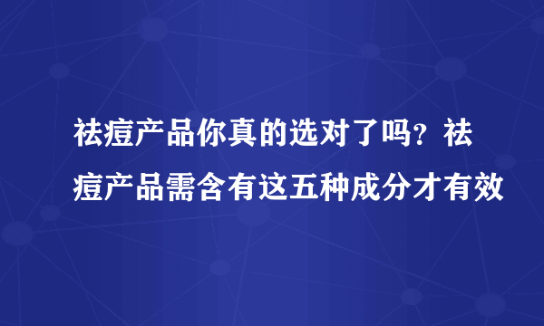 祛痘产品你真的选对了吗？祛痘产品需含有这五种成分才有效