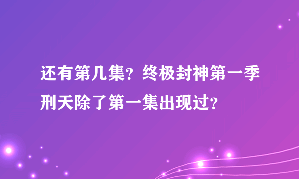 还有第几集？终极封神第一季刑天除了第一集出现过？