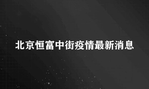 北京恒富中街疫情最新消息