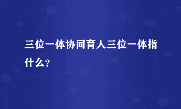 三位一体协同育人三位一体指什么？