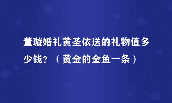 董璇婚礼黄圣依送的礼物值多少钱？（黄金的金鱼一条）