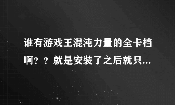 谁有游戏王混沌力量的全卡档啊？？就是安装了之后就只能能选择所有卡组的，我下的全卡才350张。