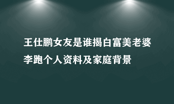 王仕鹏女友是谁揭白富美老婆李跑个人资料及家庭背景