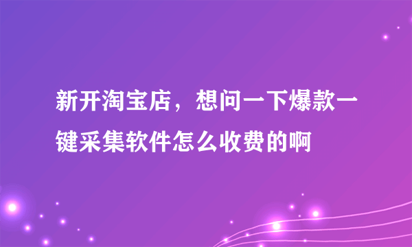 新开淘宝店，想问一下爆款一键采集软件怎么收费的啊