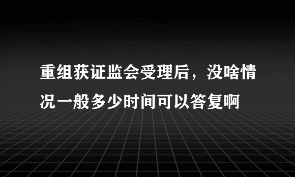 重组获证监会受理后，没啥情况一般多少时间可以答复啊