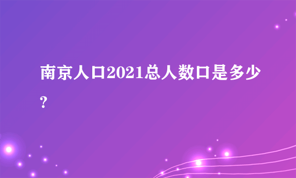 南京人口2021总人数口是多少?