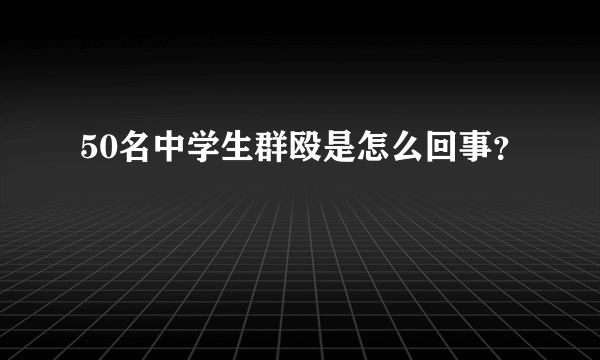 50名中学生群殴是怎么回事？