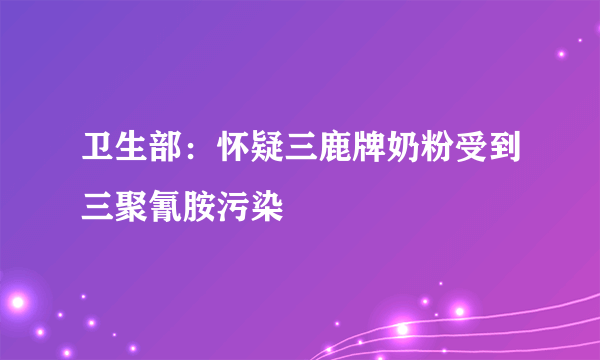 卫生部：怀疑三鹿牌奶粉受到三聚氰胺污染