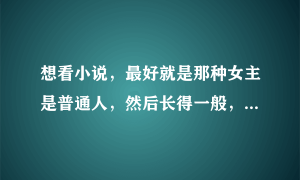 想看小说，最好就是那种女主是普通人，然后长得一般，但是学校里的校草喜欢她，然后极其宠溺，最好是校园