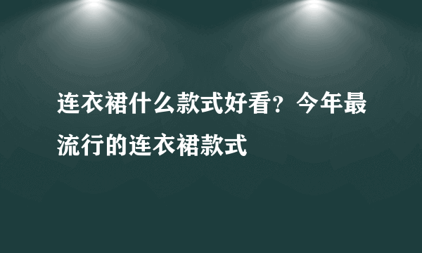 连衣裙什么款式好看？今年最流行的连衣裙款式