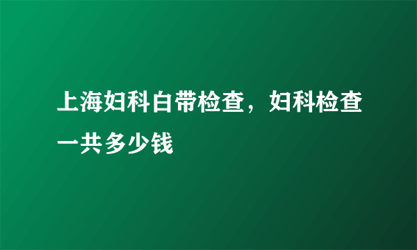 上海妇科白带检查，妇科检查一共多少钱