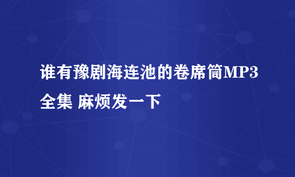 谁有豫剧海连池的卷席筒MP3全集 麻烦发一下