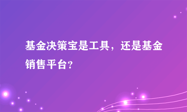 基金决策宝是工具，还是基金销售平台？