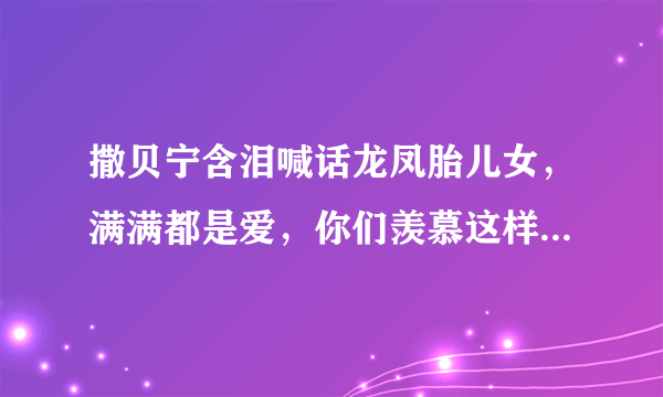 撒贝宁含泪喊话龙凤胎儿女，满满都是爱，你们羡慕这样的父亲吗？