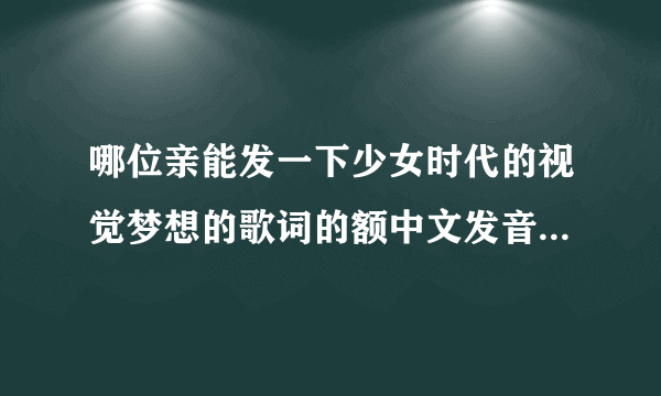 哪位亲能发一下少女时代的视觉梦想的歌词的额中文发音啊，谢谢啦