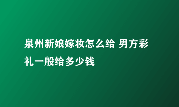 泉州新娘嫁妆怎么给 男方彩礼一般给多少钱