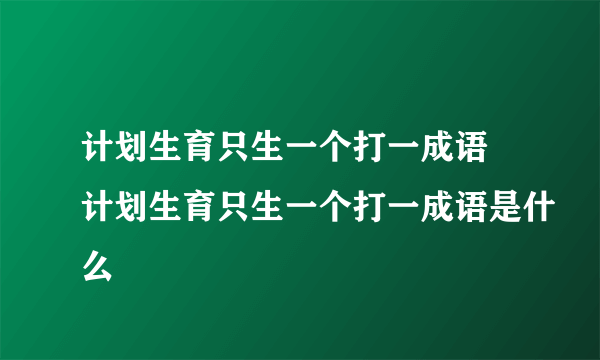 计划生育只生一个打一成语 计划生育只生一个打一成语是什么