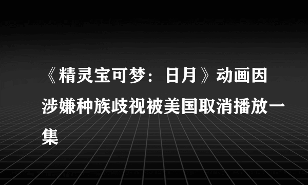 《精灵宝可梦：日月》动画因涉嫌种族歧视被美国取消播放一集