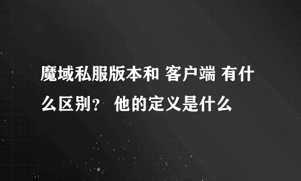 魔域私服版本和 客户端 有什么区别？ 他的定义是什么