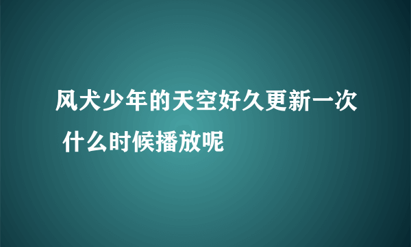 风犬少年的天空好久更新一次 什么时候播放呢