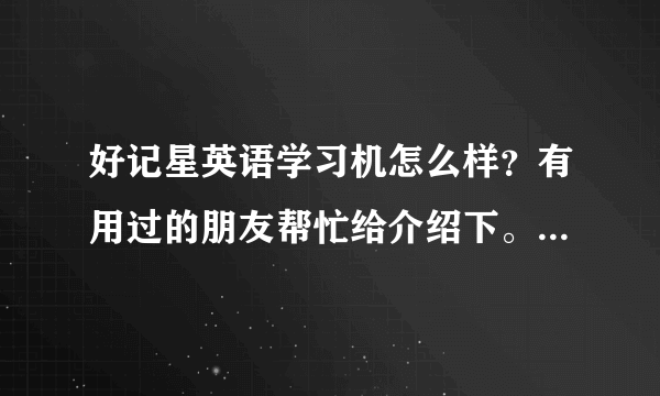 好记星英语学习机怎么样？有用过的朋友帮忙给介绍下。谢谢。。。