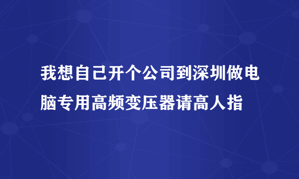 我想自己开个公司到深圳做电脑专用高频变压器请高人指