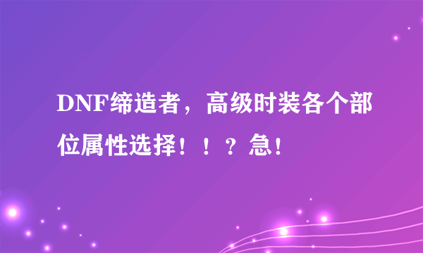 DNF缔造者，高级时装各个部位属性选择！！？急！