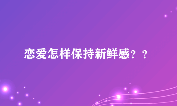 恋爱怎样保持新鲜感？？