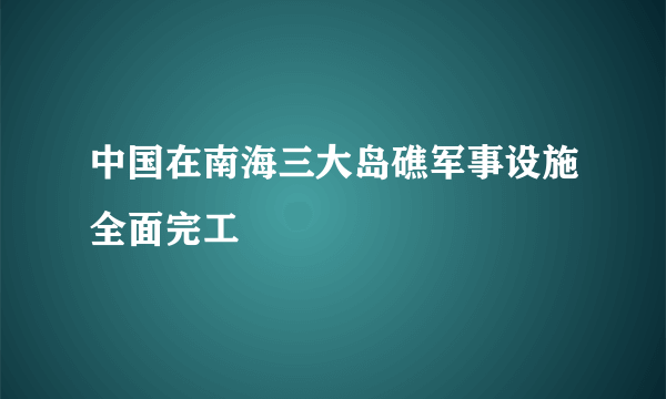 中国在南海三大岛礁军事设施全面完工