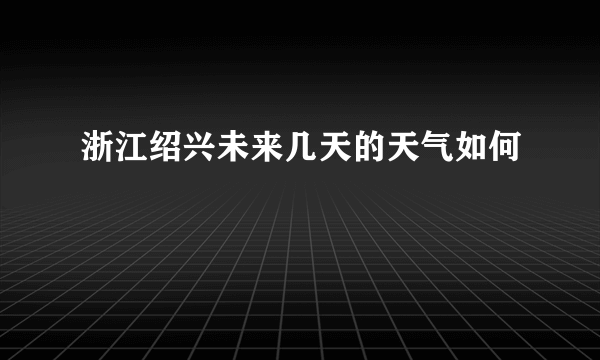 浙江绍兴未来几天的天气如何