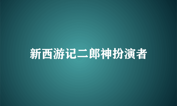 新西游记二郎神扮演者