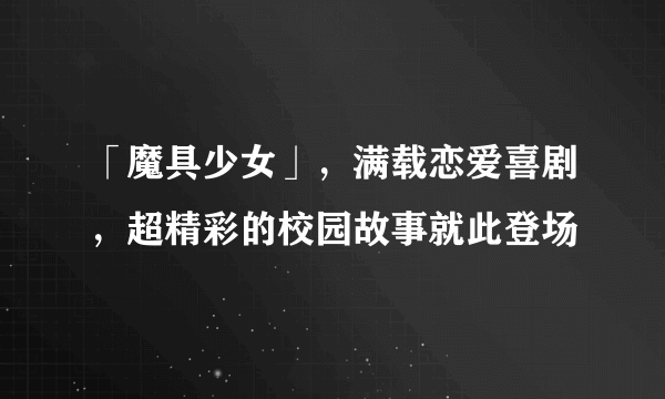 「魔具少女」，满载恋爱喜剧，超精彩的校园故事就此登场