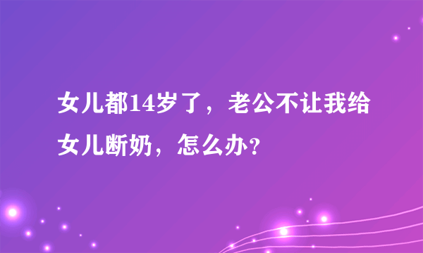 女儿都14岁了，老公不让我给女儿断奶，怎么办？