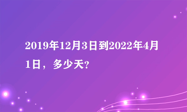 2019年12月3日到2022年4月1日，多少天？