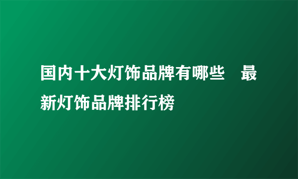 国内十大灯饰品牌有哪些   最新灯饰品牌排行榜