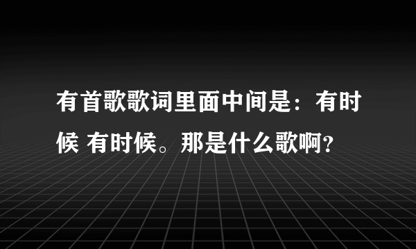 有首歌歌词里面中间是：有时候 有时候。那是什么歌啊？