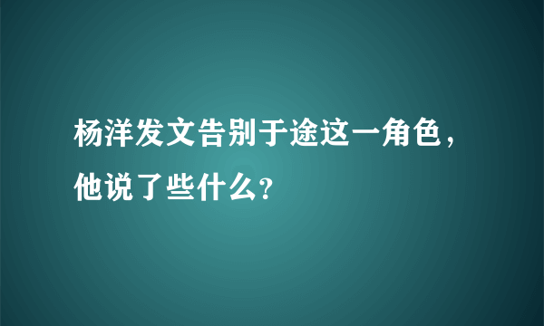 杨洋发文告别于途这一角色，他说了些什么？